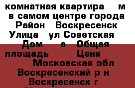 1-комнатная квартира 40 м2 в самом центре города! › Район ­ Воскресенск › Улица ­ ул.Советская › Дом ­ 18а › Общая площадь ­ 40 › Цена ­ 2 400 000 - Московская обл., Воскресенский р-н, Воскресенск г. Недвижимость » Квартиры продажа   . Московская обл.